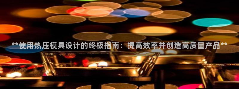 易倍达科技有限公司代运营：**使用热压模具设计的终极指南