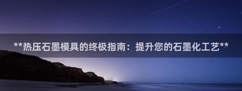 易倍纤减肥价格：**热压石墨模具的终极指南：提升您的石墨