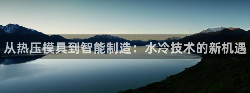 易倍申的副作用：从热压模具到智能制造：水冷技术的新机遇