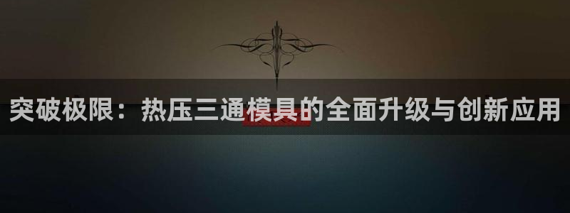 emc易倍官网首页：突破极限：热压三通模具的全面升级与创