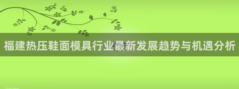 易倍单词官方网站的：福建热压鞋面模具行业最新发展趋势与机