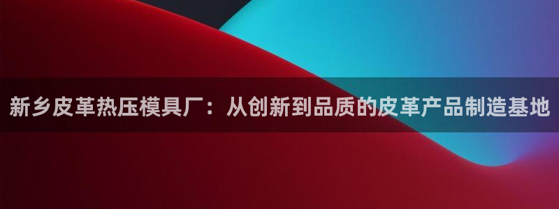 易倍达科技有限公司：新乡皮革热压模具厂：从创新到品质的皮