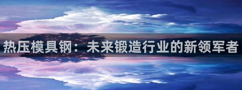 emc易倍网页版：热压模具钢：未来锻造行业的新领军者