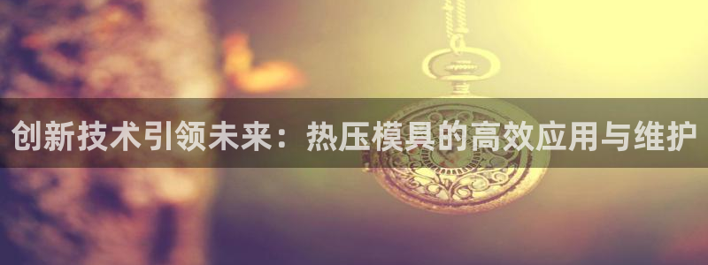 易倍电竞：创新技术引领未来：热压模具的高效应用与维护