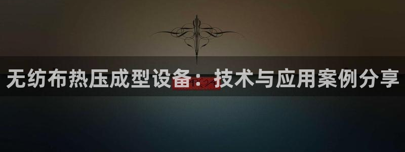 emc易贝体育怎么样：无纺布热压成型设备：技术与应用案例