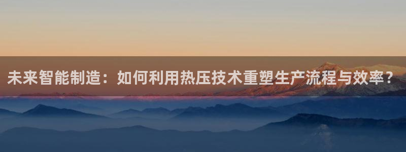 易倍emc网址：未来智能制造：如何利用热压技术重塑生产流