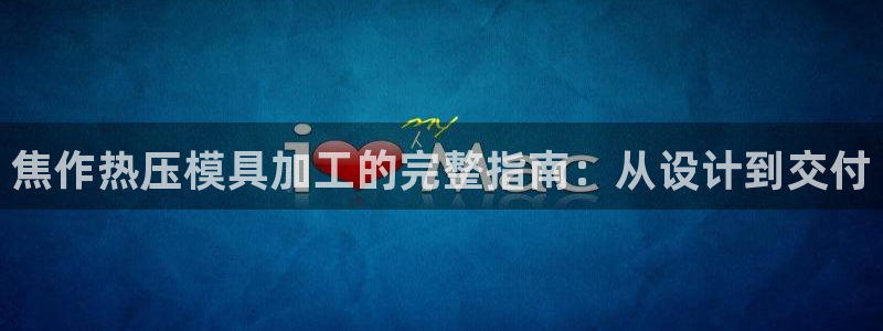 易倍申片说明书：焦作热压模具加工的完整指南：从设计到交付