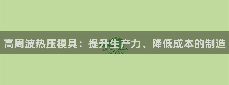 易倍申医保报销：高周波热压模具：提升生产力、降低成本的制